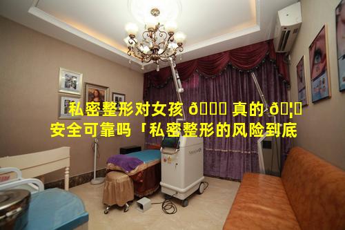 私密整形对女孩 🐘 真的 🦍 安全可靠吗「私密整形的风险到底有多大」